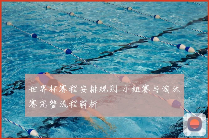 世界杯赛程安排规则 小组赛与淘汰赛完整流程解析