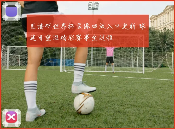 直播吧世界杯录像回放入口更新 球迷可重温精彩赛事全过程