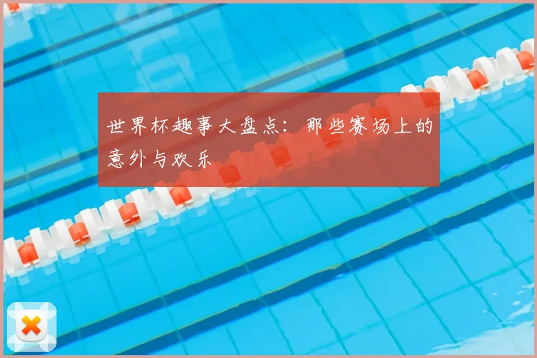 世界杯趣事大盘点:那些赛场上的意外与欢乐