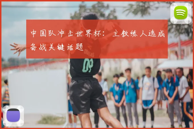 中国队冲击世界杯：主教练人选成备战关键话题