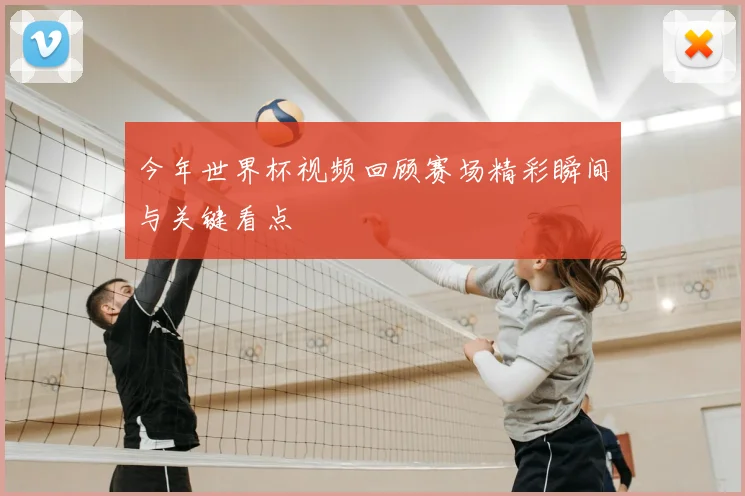 今年世界杯视频回顾赛场精彩瞬间与关键看点