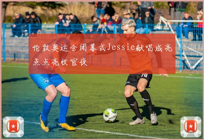 伦敦奥运会闭幕式Jessie献唱成亮点点亮收官夜