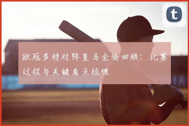 欧冠多特对阵皇马全场回顾:比赛过程与关键看点梳理