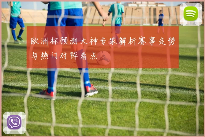 欧洲杯预测大神专家解析赛事走势与热门对阵看点