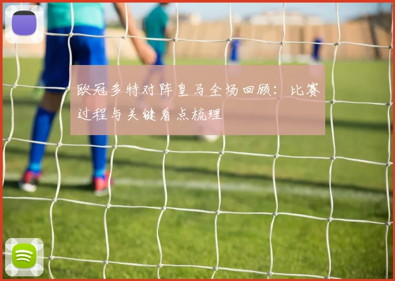 欧冠多特对阵皇马全场回顾：比赛过程与关键看点梳理