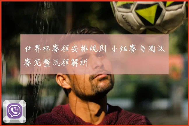 世界杯赛程安排规则 小组赛与淘汰赛完整流程解析