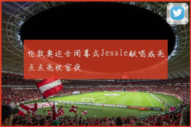 伦敦奥运会闭幕式Jessie献唱成亮点点亮收官夜