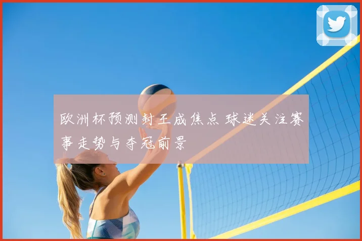 欧洲杯预测封王成焦点 球迷关注赛事走势与夺冠前景